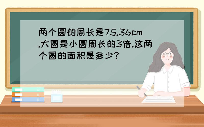 两个圆的周长是75.36cm,大圆是小圆周长的3倍.这两个圆的面积是多少?