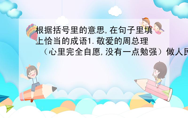 根据括号里的意思,在句子里填上恰当的成语1.敬爱的周总理 （心里完全自愿,没有一点勉强）做人民的“老黄牛”,为人民的事业 ,（恭敬谨慎,尽心竭力工作到死为止）根据提示,写出合适的句