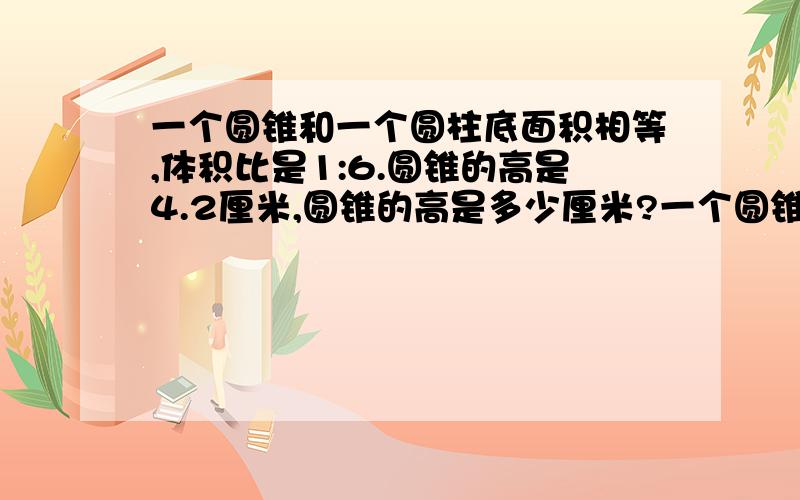 一个圆锥和一个圆柱底面积相等,体积比是1:6.圆锥的高是4.2厘米,圆锥的高是多少厘米?一个圆锥和一个圆柱的底面积相等，体积之比为1：圆锥的高是4.2厘米，圆柱的高是多少厘米，如果圆柱