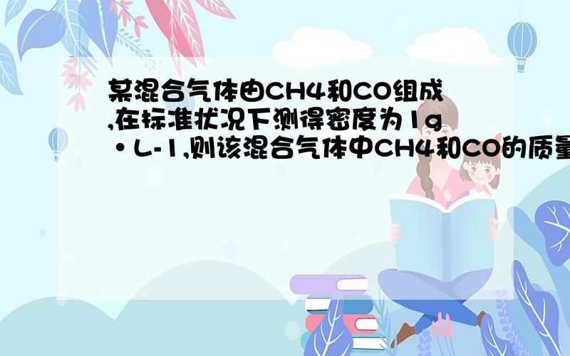 某混合气体由CH4和CO组成,在标准状况下测得密度为1g·L-1,则该混合气体中CH4和CO的质量比是