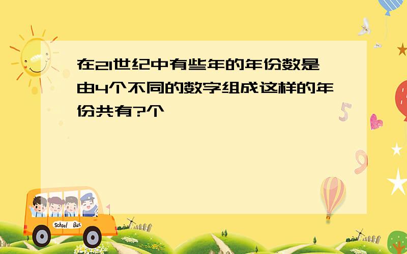 在21世纪中有些年的年份数是由4个不同的数字组成这样的年份共有?个