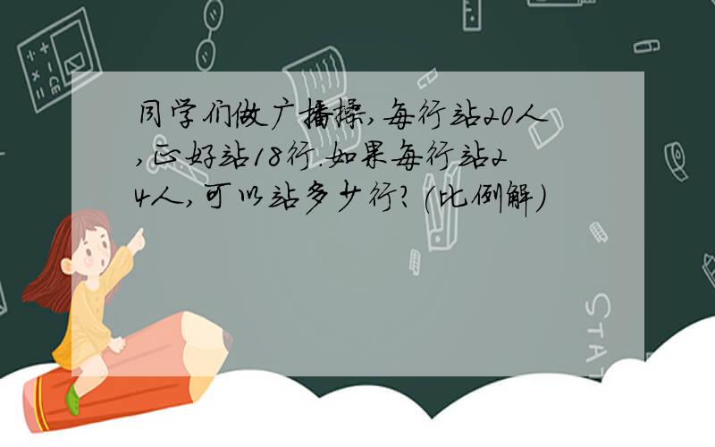 同学们做广播操,每行站20人,正好站18行.如果每行站24人,可以站多少行?(比例解)