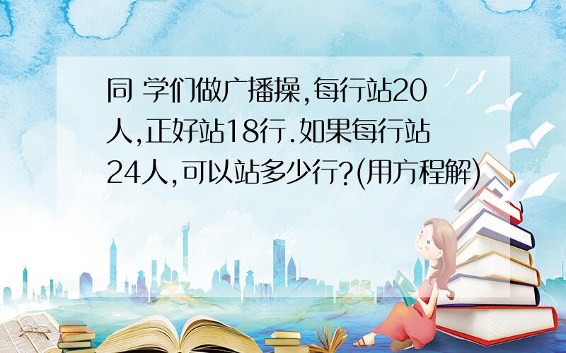 同 学们做广播操,每行站20人,正好站18行.如果每行站24人,可以站多少行?(用方程解)