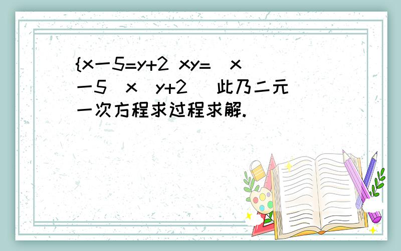 {x一5=y+2 xy=(x一5)x(y+2) 此乃二元一次方程求过程求解.