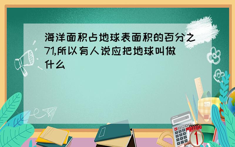 海洋面积占地球表面积的百分之71,所以有人说应把地球叫做什么