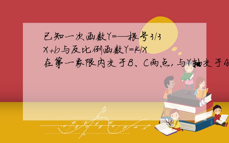 已知一次函数Y=—根号3/3X+b与反比例函数Y=K/X在第一象限内交于B、C两点,与Y轴交于A点,且AB乘AC=4,求K