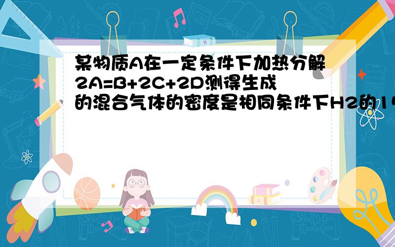 某物质A在一定条件下加热分解2A=B+2C+2D测得生成的混合气体的密度是相同条件下H2的15倍则固体A的摩尔质量是---?