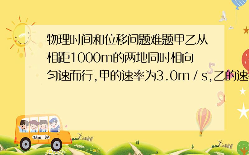 物理时间和位移问题难题甲乙从相距1000m的两地同时相向匀速而行,甲的速率为3.0m／s,乙的速率为2.0m／S,两人相遇时离出发点多远?如果从相遇时刻起,要同时到达对方出发点,何人应增大速度,增