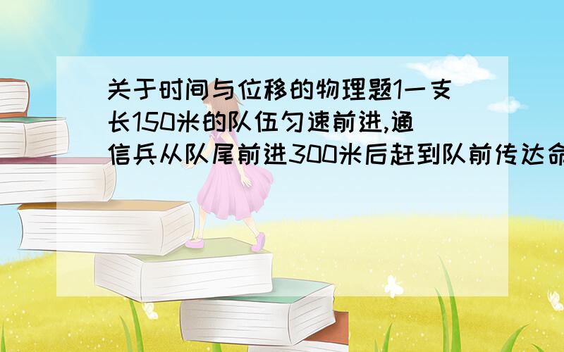 关于时间与位移的物理题1一支长150米的队伍匀速前进,通信兵从队尾前进300米后赶到队前传达命令后立即返回,当通信兵回到队尾时,队伍已经前进了200米,则此过程中通信兵的位移为——通信