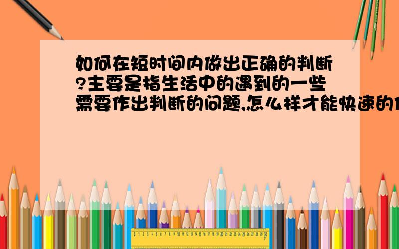 如何在短时间内做出正确的判断?主要是指生活中的遇到的一些需要作出判断的问题,怎么样才能快速的作出最优的选择...