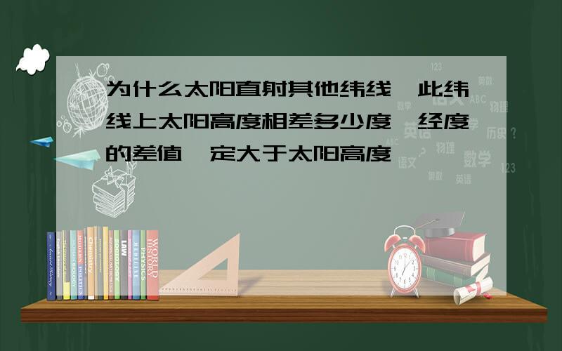 为什么太阳直射其他纬线,此纬线上太阳高度相差多少度,经度的差值一定大于太阳高度