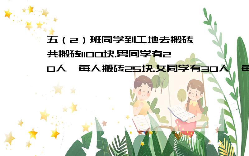 五（2）班同学到工地去搬砖,共搬砖1100块.男同学有20人,每人搬砖25块.女同学有30人,每人搬砖多少块?列方程！！！！