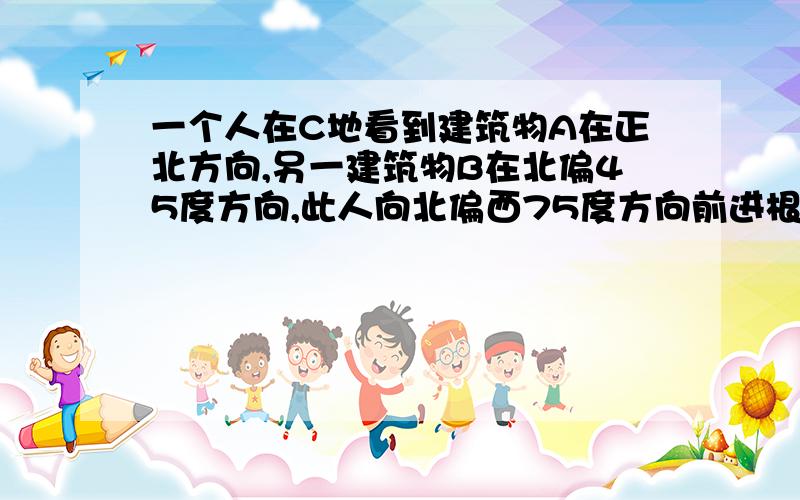 一个人在C地看到建筑物A在正北方向,另一建筑物B在北偏45度方向,此人向北偏西75度方向前进根号30km到达D处,看到A在他北偏东45度方向,B在北偏东75度方向,试求这两座建筑物之间的距离