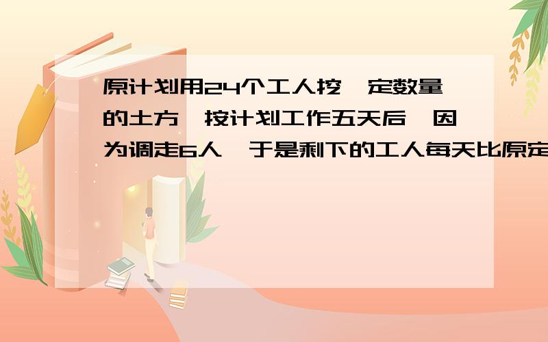 原计划用24个工人挖一定数量的土方,按计划工作五天后,因为调走6人,于是剩下的工人每天比原定工作量多原计划用24个工人挖一定数量的土方,按计划工作8天后,因为调走6人,于是剩下的工人每