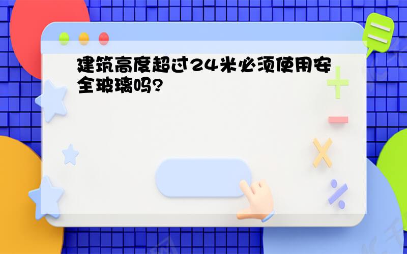 建筑高度超过24米必须使用安全玻璃吗?