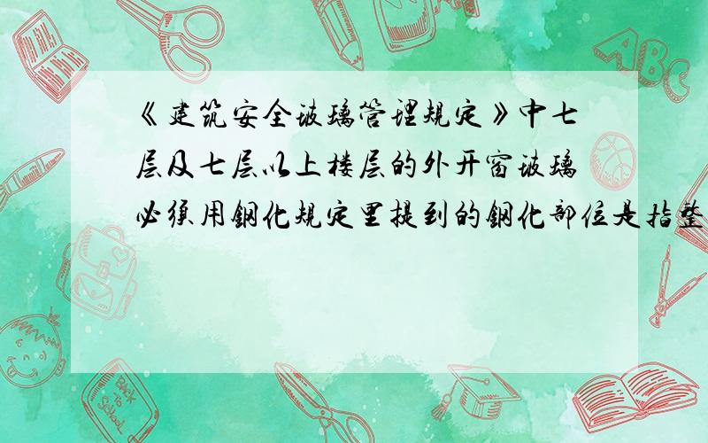 《建筑安全玻璃管理规定》中七层及七层以上楼层的外开窗玻璃必须用钢化规定里提到的钢化部位是指整樘窗户还是只针对外开窗的窗扇呢?