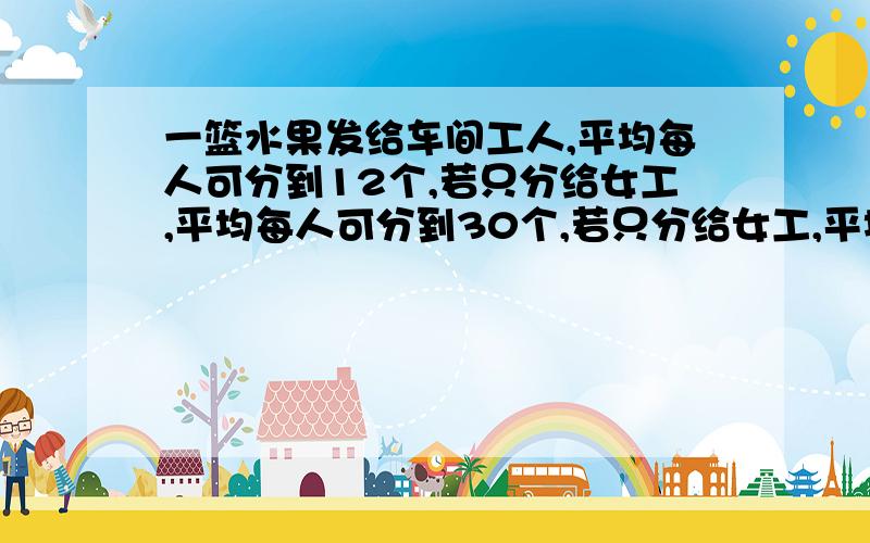 一篮水果发给车间工人,平均每人可分到12个,若只分给女工,平均每人可分到30个,若只分给女工,平均每人可分到20个,若只分给男工,平均每人可分到 （ ）个.注意：（女工20个不是30个啊！）- -||