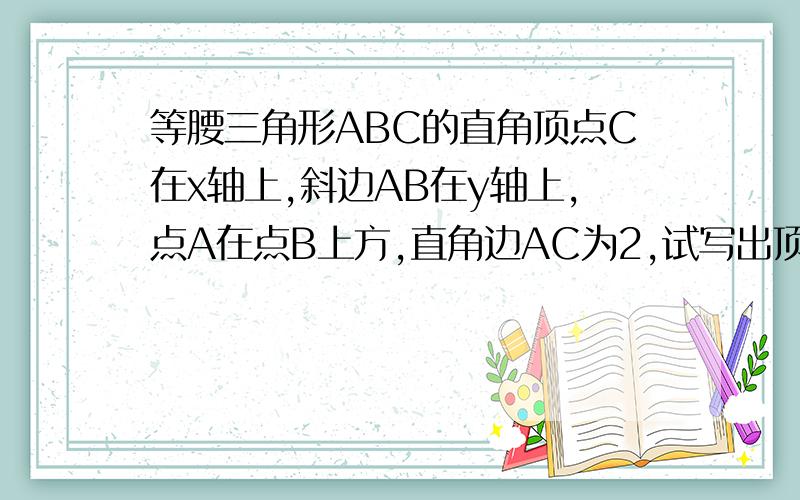 等腰三角形ABC的直角顶点C在x轴上,斜边AB在y轴上,点A在点B上方,直角边AC为2,试写出顶点A,B,C的坐标.