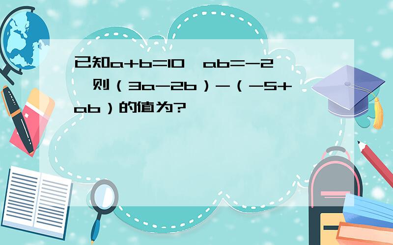 已知a+b=10,ab=-2,则（3a-2b）-（-5+ab）的值为?