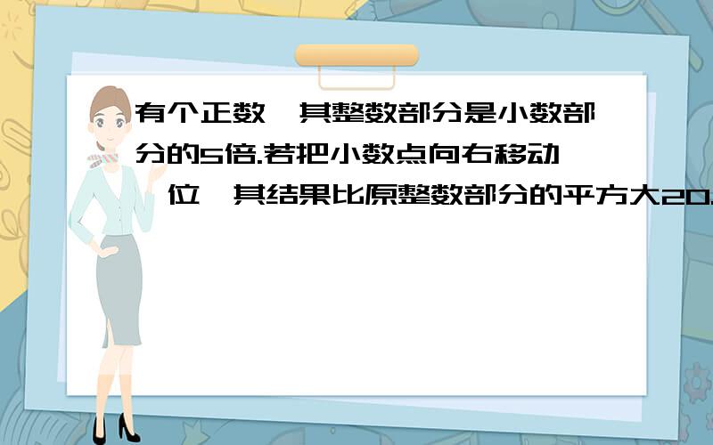 有个正数,其整数部分是小数部分的5倍.若把小数点向右移动一位,其结果比原整数部分的平方大20.求数.