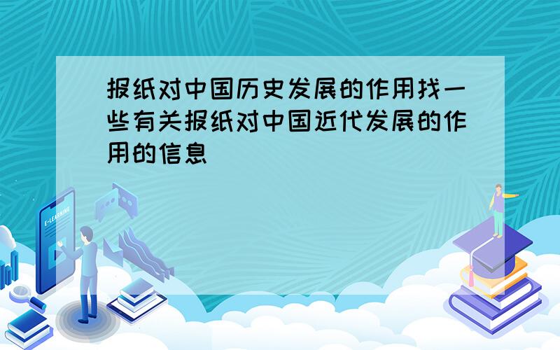 报纸对中国历史发展的作用找一些有关报纸对中国近代发展的作用的信息