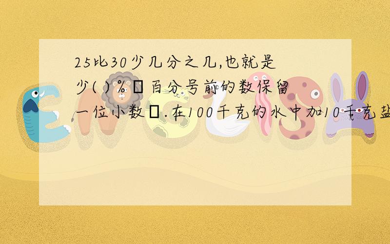 25比30少几分之几,也就是少( )％﹙百分号前的数保留一位小数﹚.在100千克的水中加10千克盐，盐占盐水的（ )%