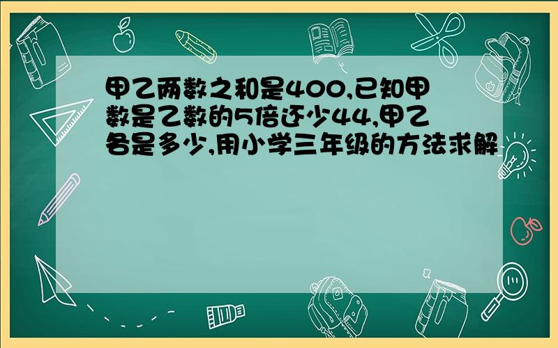 甲乙两数之和是400,已知甲数是乙数的5倍还少44,甲乙各是多少,用小学三年级的方法求解