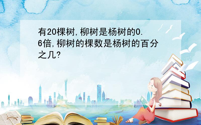 有20棵树,柳树是杨树的0.6倍,柳树的棵数是杨树的百分之几?