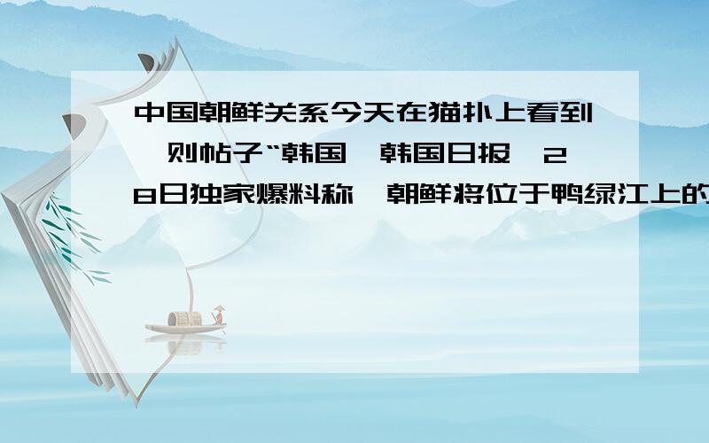 中国朝鲜关系今天在猫扑上看到一则帖子“韩国《韩国日报》28日独家爆料称,朝鲜将位于鸭绿江上的威化岛和黄金坪岛以租赁的形式交由中国开发,租期从50年破格延长至100年,欲将二岛打造成