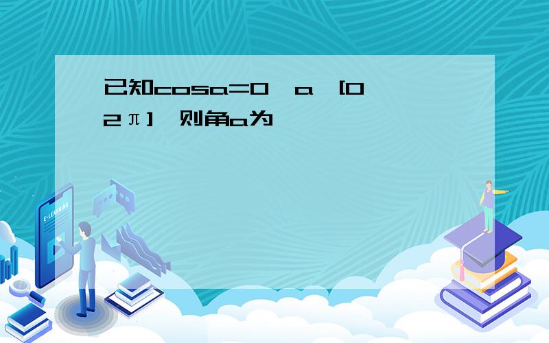 已知cosa=0,a∈[0,2π],则角a为