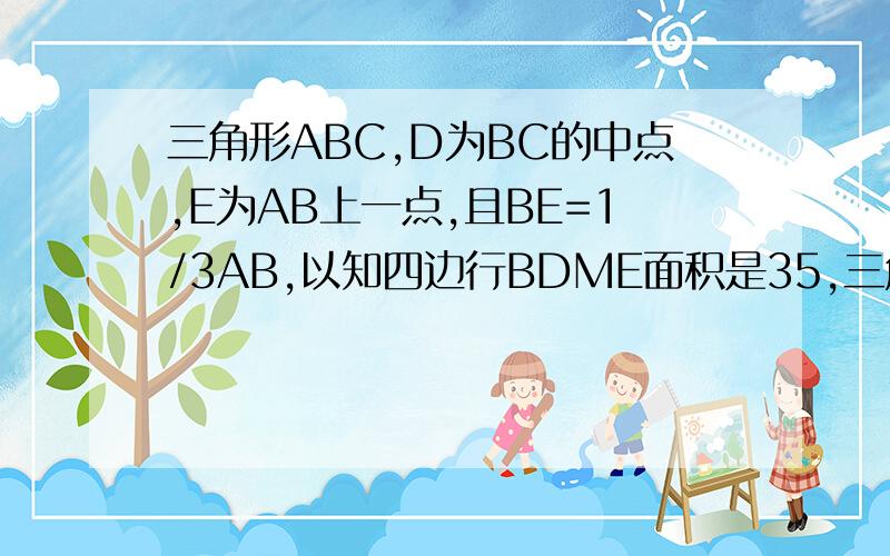 三角形ABC,D为BC的中点,E为AB上一点,且BE=1/3AB,以知四边行BDME面积是35,三角形ABC的面积是多少?