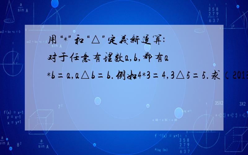 用“*”和“△”定义新运算:对于任意有理数a,b,都有a*b=a,a△b=b.例如4*3=4,3△5=5.求（2013*2014）*（2011△2012）的值.