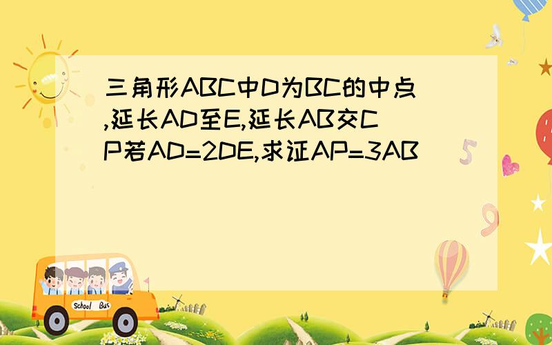 三角形ABC中D为BC的中点,延长AD至E,延长AB交CP若AD=2DE,求证AP=3AB