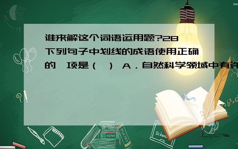 谁来解这个词语运用题?28、下列句子中划线的成语使用正确的一项是（ ） A．自然科学领域中有许多令人（不可思议）的神秘现象,正等待着有志于此的科学家们去破解.B．面对凤凰古城美轮