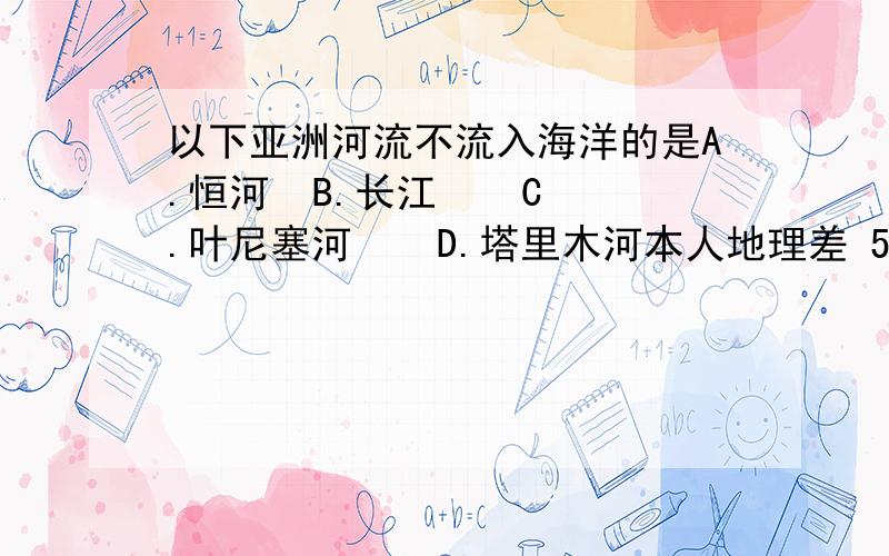 以下亚洲河流不流入海洋的是A.恒河  B.长江    C.叶尼塞河    D.塔里木河本人地理差 555~~ 速度回答 5该