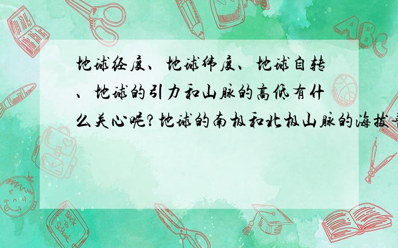 地球经度、地球纬度、地球自转、地球的引力和山脉的高低有什么关心呢?地球的南极和北极山脉的海拔普遍都比经度和纬度中间的山脉的海拔低.