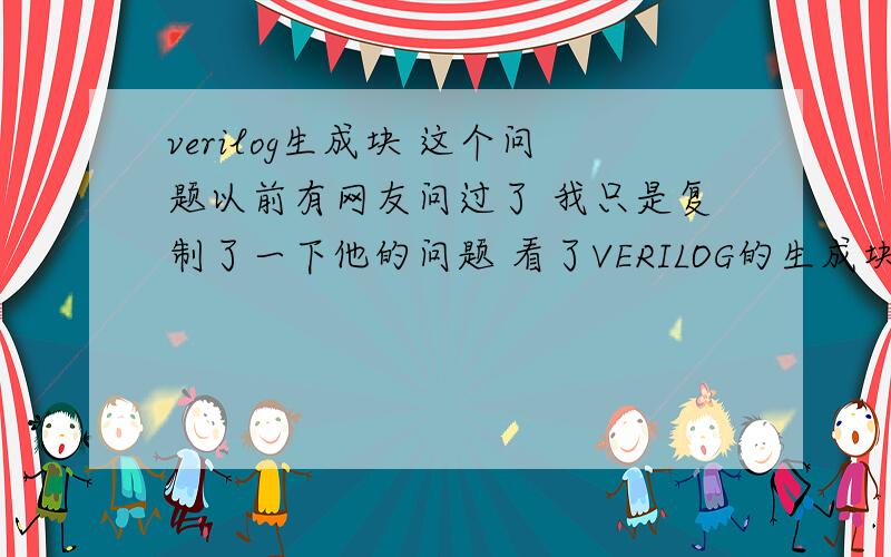 verilog生成块 这个问题以前有网友问过了 我只是复制了一下他的问题 看了VERILOG的生成块那一节,没怎么看懂,然后上网搜了一下生成块的问题,结果搜出来一个人问的东西,但没人解答,//错误的