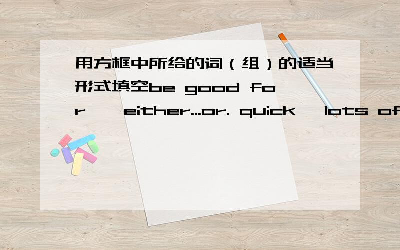 用方框中所给的词（组）的适当形式填空be good for    either...or. quick   lots of    take a showerHe gets up(    )and then hurries to school (   ) he (  )Iike eating hamburgersTaking exercise (  ) our healthHe eats (  ) foodDo you usu