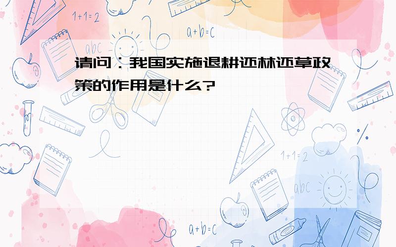 请问：我国实施退耕还林还草政策的作用是什么?