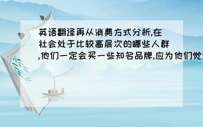 英语翻译再从消费方式分析,在社会处于比较高层次的哪些人群,他们一定会买一些知名品牌,应为他们觉得这样的产品有保障.而出去社会底层的消费人群就不会选择太好的处于社会底层的