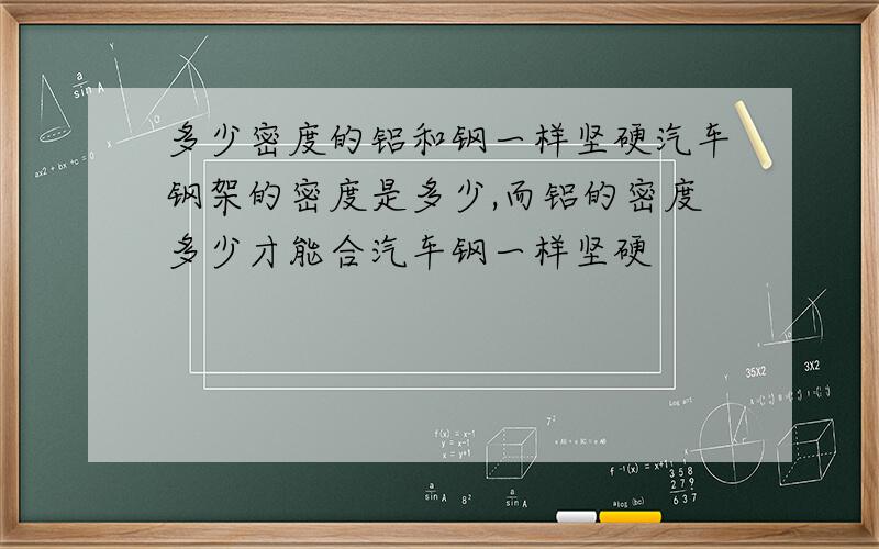 多少密度的铝和钢一样坚硬汽车钢架的密度是多少,而铝的密度多少才能合汽车钢一样坚硬