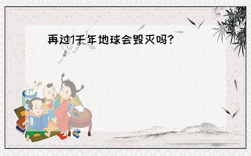 再过1千年地球会毁灭吗?