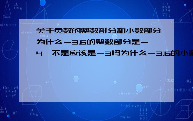 关于负数的整数部分和小数部分为什么－3.6的整数部分是－4,不是应该是－3吗为什么－3.6的小数部分是0.