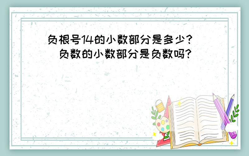 负根号14的小数部分是多少?（负数的小数部分是负数吗?）