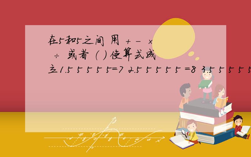 在5和5之间 用 + - × ÷ 或者 （ ） 使算式成立1.5 5 5 5 5=7 2.5 5 5 5 5 =8 3.5 5 5 5 5 =9 4.5 5 5 5 5 =10