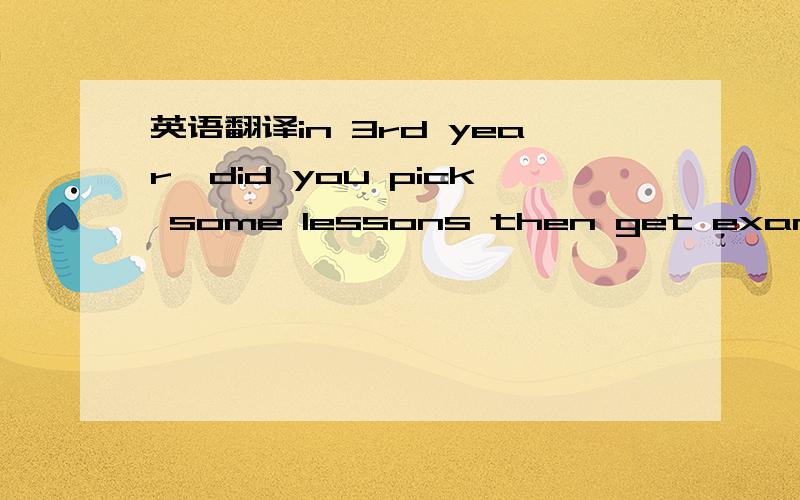 英语翻译in 3rd year,did you pick some lessons then get exams on the lessons you chose in 5th year?