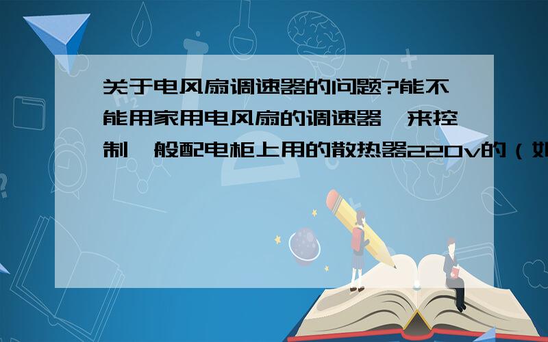 关于电风扇调速器的问题?能不能用家用电风扇的调速器,来控制一般配电柜上用的散热器220v的（如图）需要加其他电子元件吗还是直接接上就行.我观家用屋顶吊扇都有一个电容好像400多未发