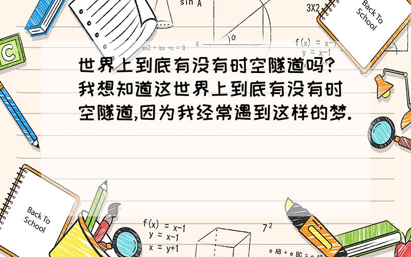 世界上到底有没有时空隧道吗?我想知道这世界上到底有没有时空隧道,因为我经常遇到这样的梦.