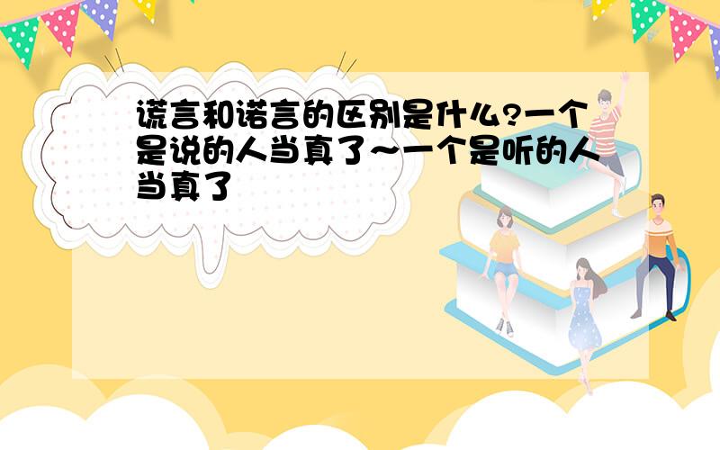 谎言和诺言的区别是什么?一个是说的人当真了～一个是听的人当真了