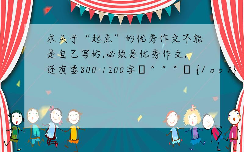 求关于“起点”的优秀作文不能是自己写的,必须是优秀作文,还有要800-1200字╭＾＾＾╮ {/ o o /} ( (oo) ) ） ））